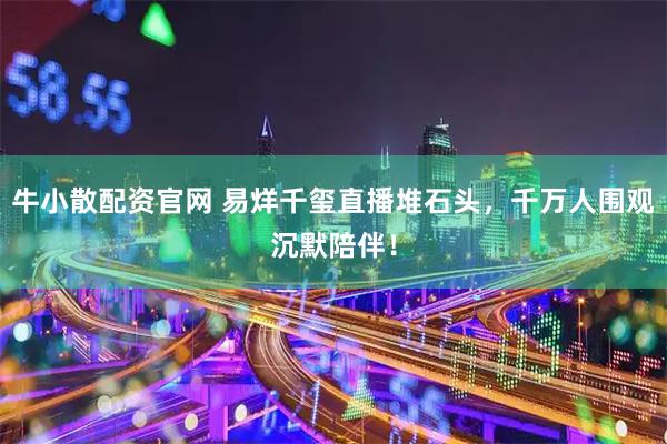 牛小散配资官网 易烊千玺直播堆石头，千万人围观沉默陪伴！