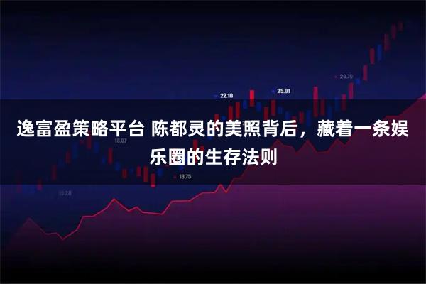 逸富盈策略平台 陈都灵的美照背后，藏着一条娱乐圈的生存法则