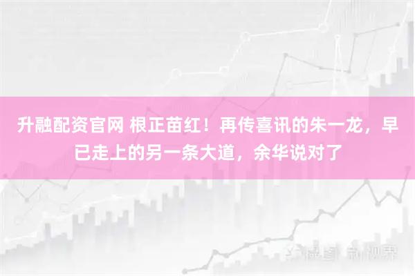 升融配资官网 根正苗红！再传喜讯的朱一龙，早已走上的另一条大道，余华说对了