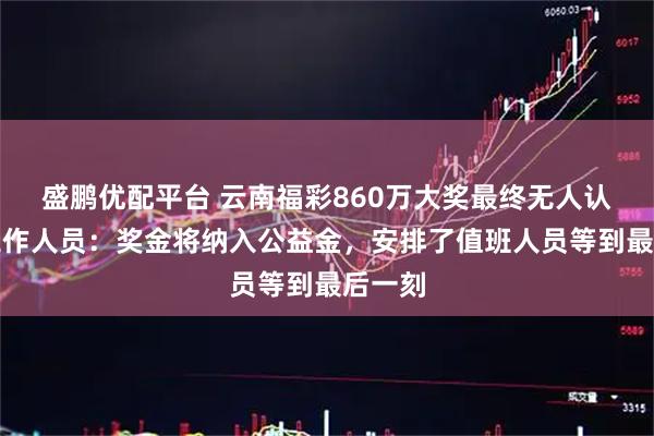 盛鹏优配平台 云南福彩860万大奖最终无人认领，工作人员：奖金将纳入公益金，安排了值班人员等到最后一刻