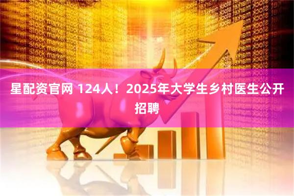 星配资官网 124人！2025年大学生乡村医生公开招聘