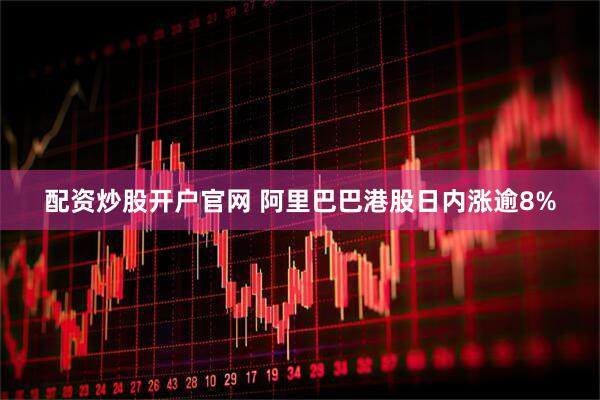 配资炒股开户官网 阿里巴巴港股日内涨逾8%