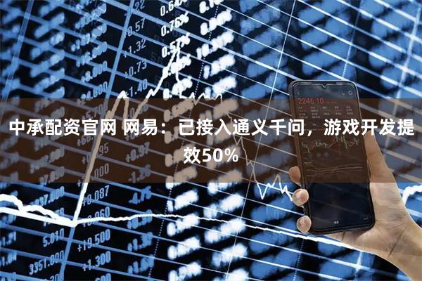 中承配资官网 网易：已接入通义千问，游戏开发提效50%
