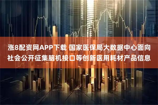 涨8配资网APP下载 国家医保局大数据中心面向社会公开征集脑机接口等创新医用耗材产品信息