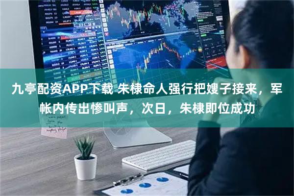 九亭配资APP下载 朱棣命人强行把嫂子接来，军帐内传出惨叫声，次日，朱棣即位成功