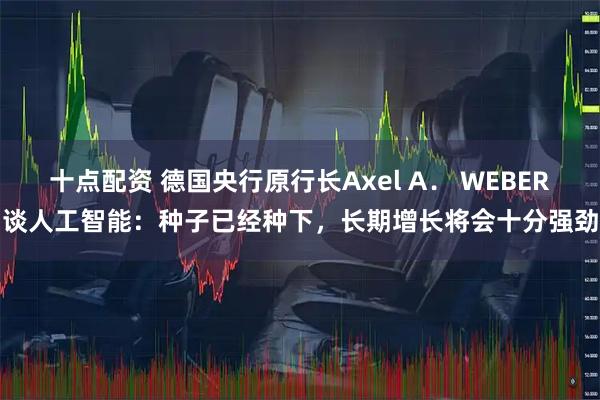 十点配资 德国央行原行长Axel A． WEBER谈人工智能：种子已经种下，长期增长将会十分强劲