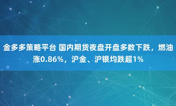 金多多策略平台 国内期货夜盘开盘多数下跌，燃油涨0.86%，沪金、沪银均跌超1%