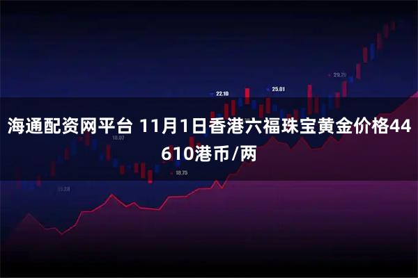 海通配资网平台 11月1日香港六福珠宝黄金价格44610港币/两