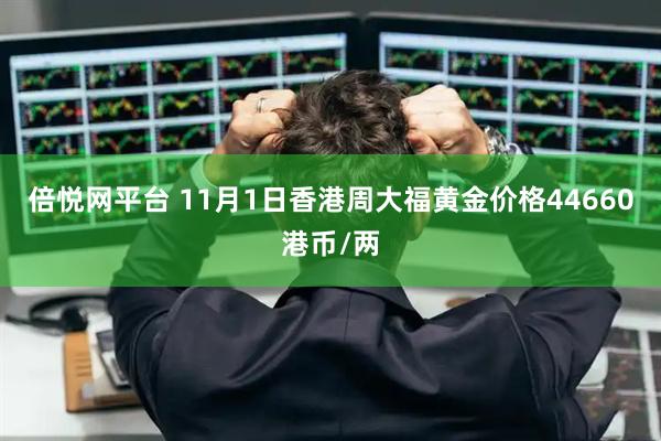 倍悦网平台 11月1日香港周大福黄金价格44660港币/两