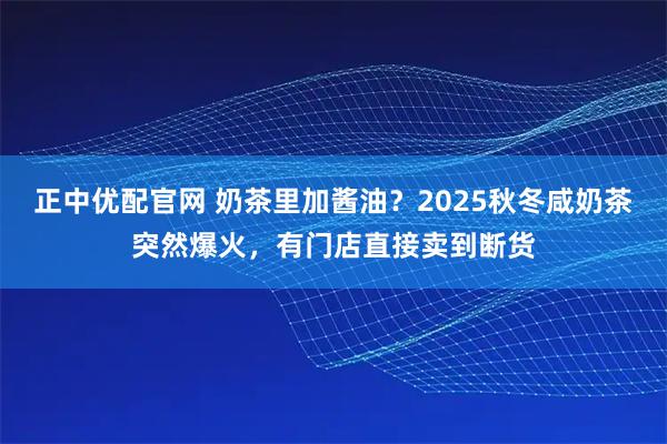 正中优配官网 奶茶里加酱油？2025秋冬咸奶茶突然爆火，有门店直接卖到断货