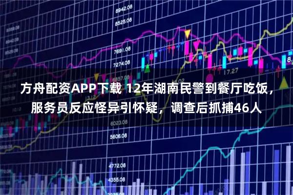 方舟配资APP下载 12年湖南民警到餐厅吃饭，服务员反应怪异引怀疑，调查后抓捕46人