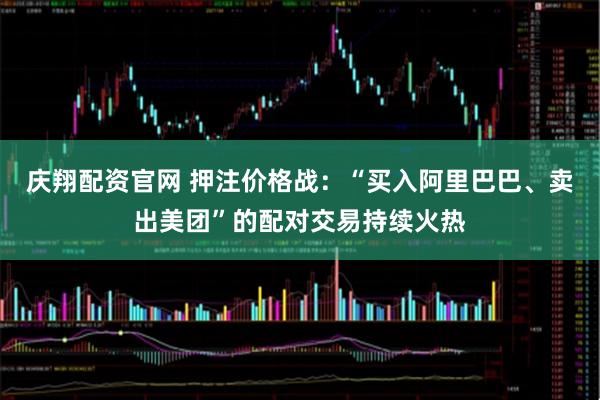 庆翔配资官网 押注价格战：“买入阿里巴巴、卖出美团”的配对交易持续火热