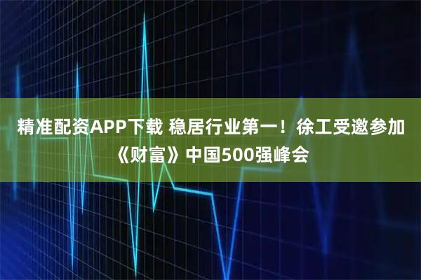 精准配资APP下载 稳居行业第一！徐工受邀参加《财富》中国500强峰会