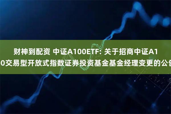 财神到配资 中证A100ETF: 关于招商中证A100交易型开放式指数证券投资基金基金经理变更的公告