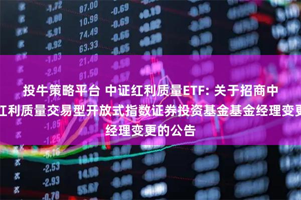投牛策略平台 中证红利质量ETF: 关于招商中证全指红利质量交易型开放式指数证券投资基金基金经理变更的公告