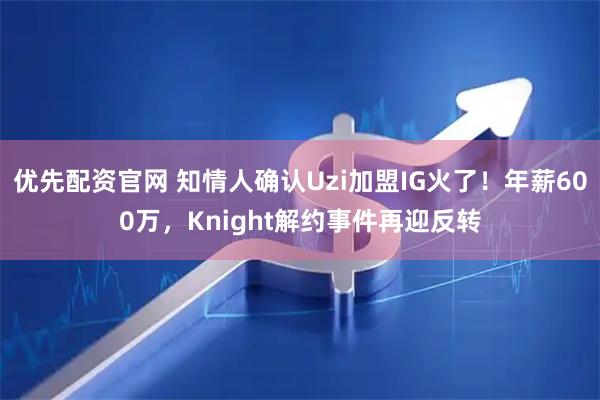 优先配资官网 知情人确认Uzi加盟IG火了！年薪600万，Knight解约事件再迎反转