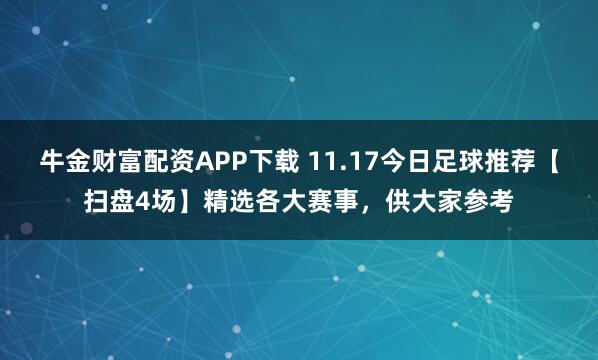 牛金财富配资APP下载 11.17今日足球推荐【扫盘4场】精选各大赛事，供大家参考