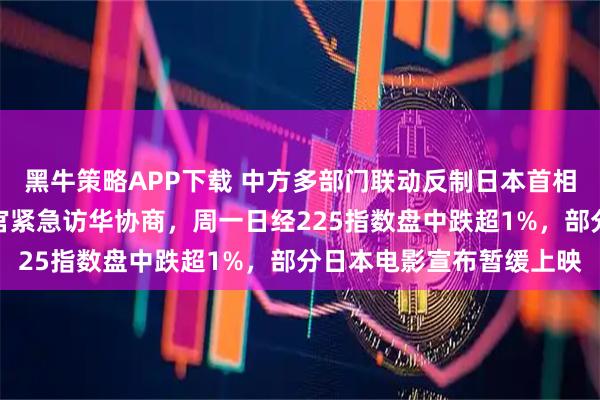 黑牛策略APP下载 中方多部门联动反制日本首相错误言行，日外务省高官紧急访华协商，周一日经225指数盘中跌超1%，部分日本电影宣布暂缓上映