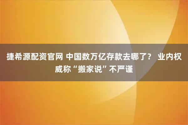 捷希源配资官网 中国数万亿存款去哪了？ 业内权威称“搬家说”不严谨
