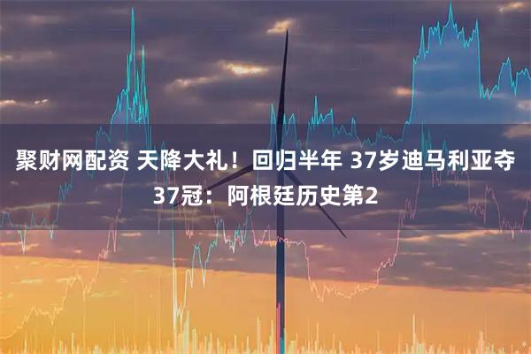 聚财网配资 天降大礼！回归半年 37岁迪马利亚夺37冠：阿根廷历史第2