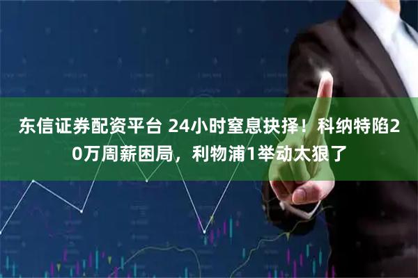 东信证券配资平台 24小时窒息抉择！科纳特陷20万周薪困局，利物浦1举动太狠了