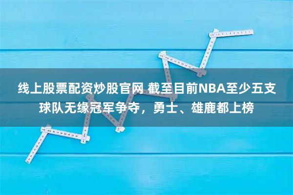 线上股票配资炒股官网 截至目前NBA至少五支球队无缘冠军争夺，勇士、雄鹿都上榜