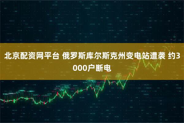 北京配资网平台 俄罗斯库尔斯克州变电站遭袭 约3000户断电