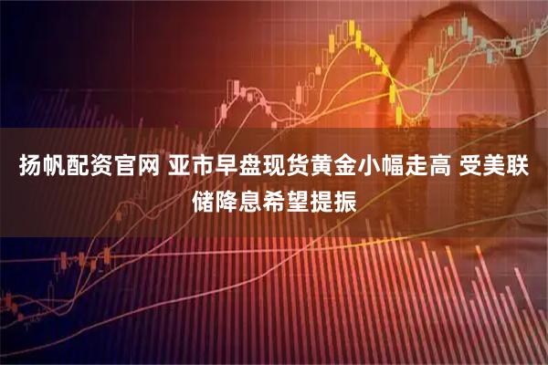 扬帆配资官网 亚市早盘现货黄金小幅走高 受美联储降息希望提振