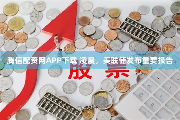 腾信配资网APP下载 凌晨，美联储发布重要报告