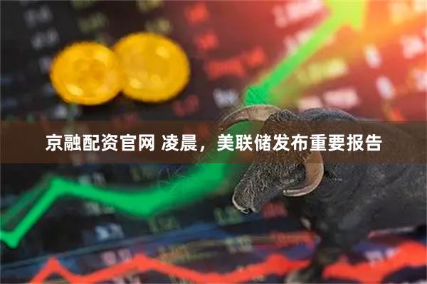 京融配资官网 凌晨，美联储发布重要报告