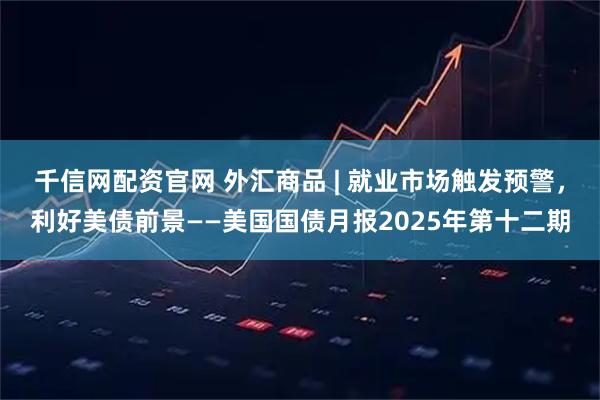 千信网配资官网 外汇商品 | 就业市场触发预警，利好美债前景——美国国债月报2025年第十二期
