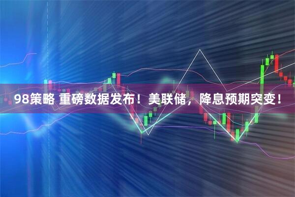 98策略 重磅数据发布！美联储，降息预期突变！