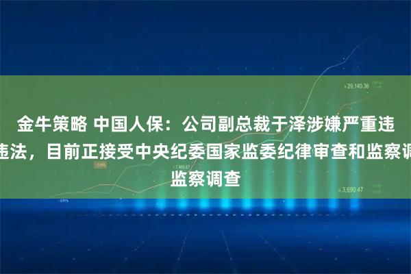 金牛策略 中国人保：公司副总裁于泽涉嫌严重违纪违法，目前正接受中央纪委国家监委纪律审查和监察调查