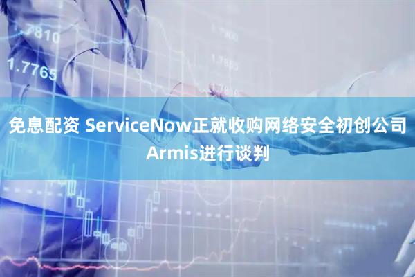 免息配资 ServiceNow正就收购网络安全初创公司Armis进行谈判