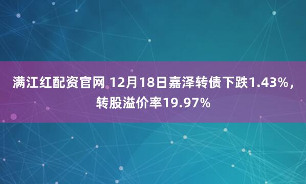 满江红配资官网 12月18日嘉泽转债下跌1.43%,转股溢价率19.97%