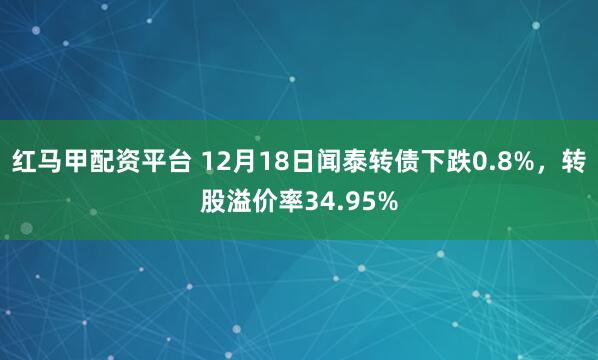 红马甲配资平台 12月18日闻泰转债下跌0.8%,转股溢价率34.95%
