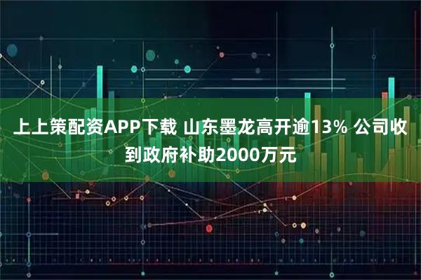 上上策配资APP下载 山东墨龙高开逾13% 公司收到政府补助2000万元