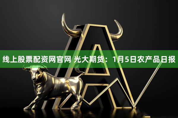 线上股票配资网官网 光大期货：1月5日农产品日报