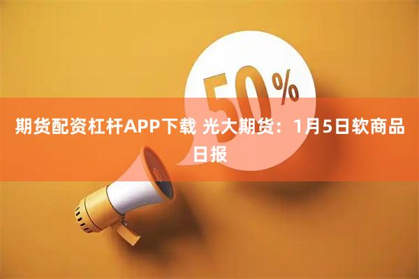 期货配资杠杆APP下载 光大期货：1月5日软商品日报
