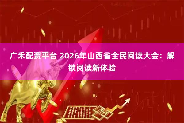 广禾配资平台 2026年山西省全民阅读大会：解锁阅读新体验
