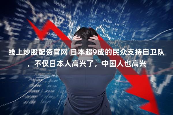 线上炒股配资官网 日本超9成的民众支持自卫队，不仅日本人高兴了，中国人也高兴