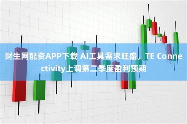 财生网配资APP下载 AI工具需求旺盛，TE Connectivity上调第二季度盈利预期