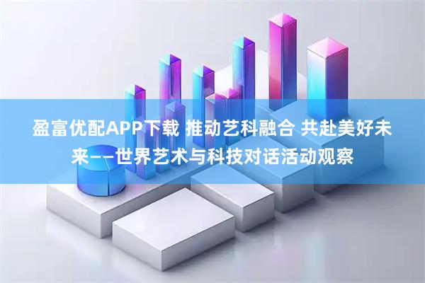 盈富优配APP下载 推动艺科融合 共赴美好未来——世界艺术与科技对话活动观察