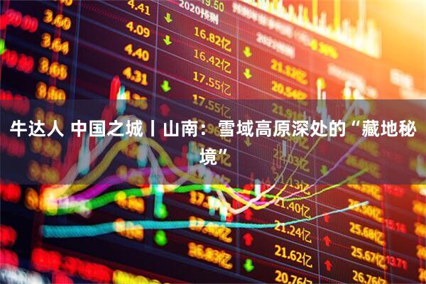 牛达人 中国之城丨山南：雪域高原深处的“藏地秘境”