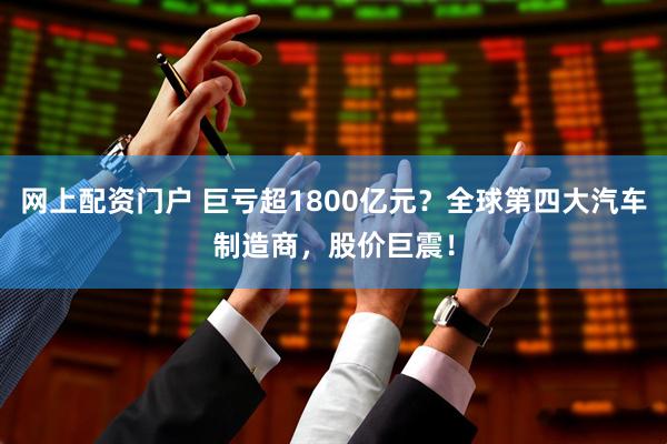 网上配资门户 巨亏超1800亿元？全球第四大汽车制造商，股价巨震！