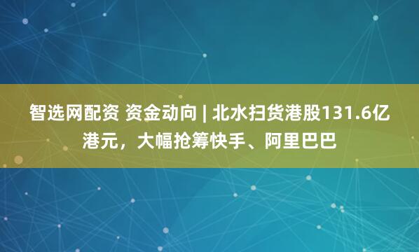 智选网配资 资金动向 | 北水扫货港股131.6亿港元，大幅抢筹快手、阿里巴巴