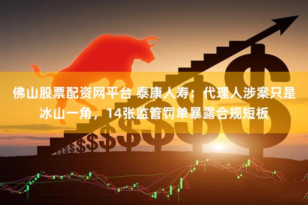 佛山股票配资网平台 泰康人寿：代理人涉案只是冰山一角，14张监管罚单暴露合规短板