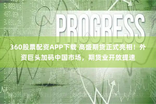 360股票配资APP下载 高盛期货正式亮相!外资巨头加码中国市场,期货业开放提速