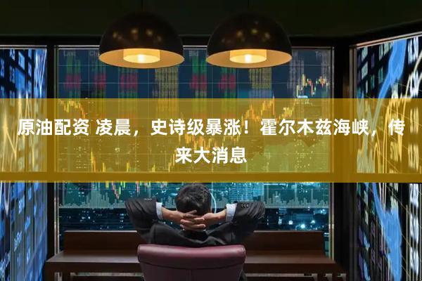 原油配资 凌晨，史诗级暴涨！霍尔木兹海峡，传来大消息