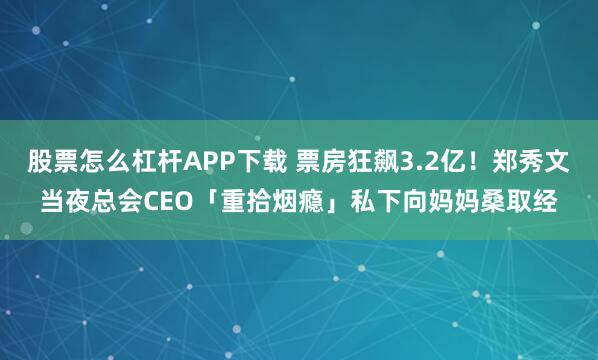 股票怎么杠杆APP下载 票房狂飙3.2亿！郑秀文当夜总会CEO「重拾烟瘾」　私下向妈妈桑取经